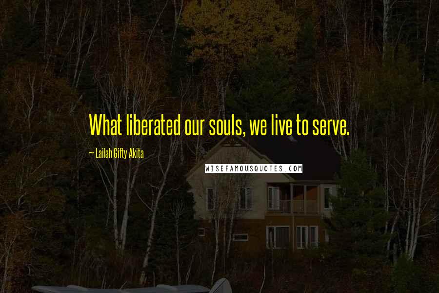 Lailah Gifty Akita Quotes: What liberated our souls, we live to serve.