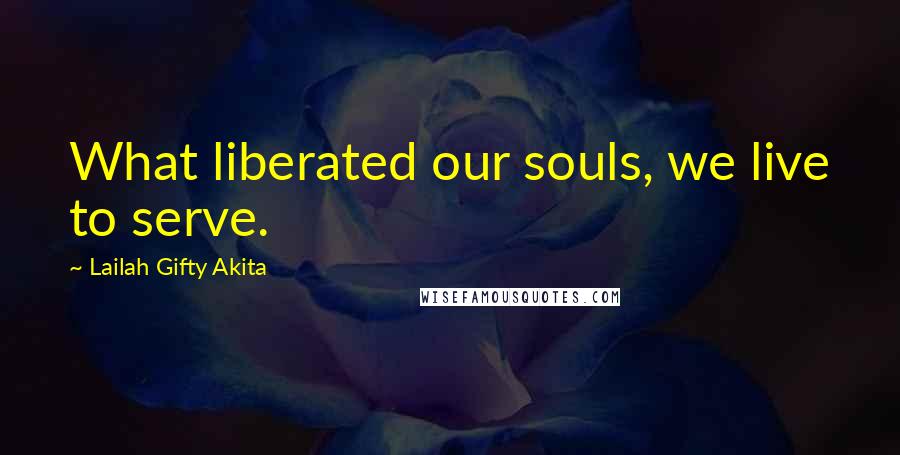 Lailah Gifty Akita Quotes: What liberated our souls, we live to serve.