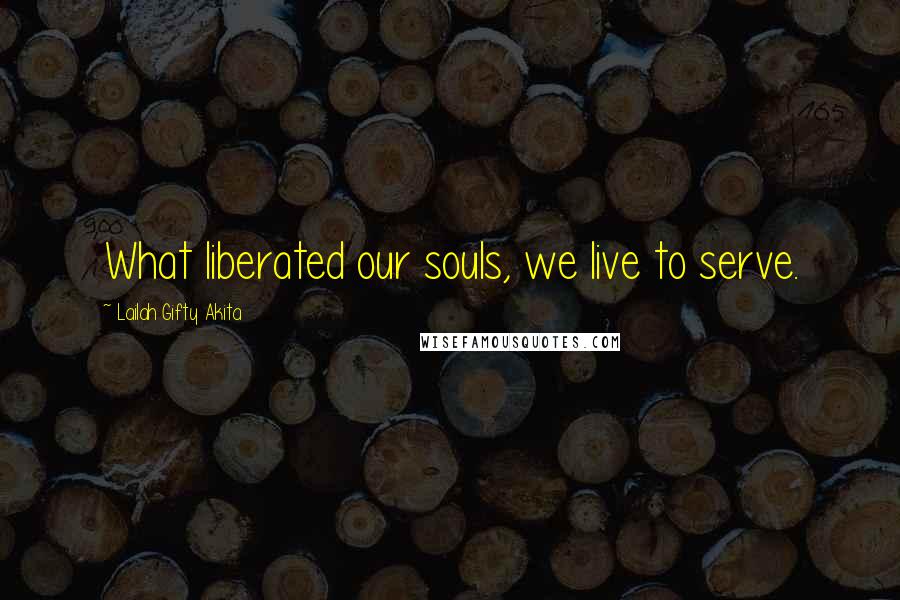 Lailah Gifty Akita Quotes: What liberated our souls, we live to serve.