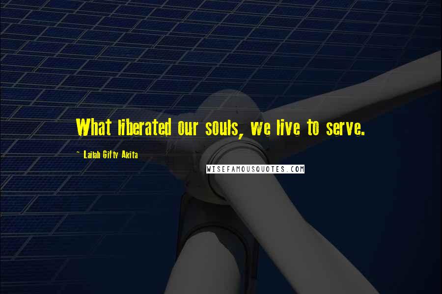 Lailah Gifty Akita Quotes: What liberated our souls, we live to serve.