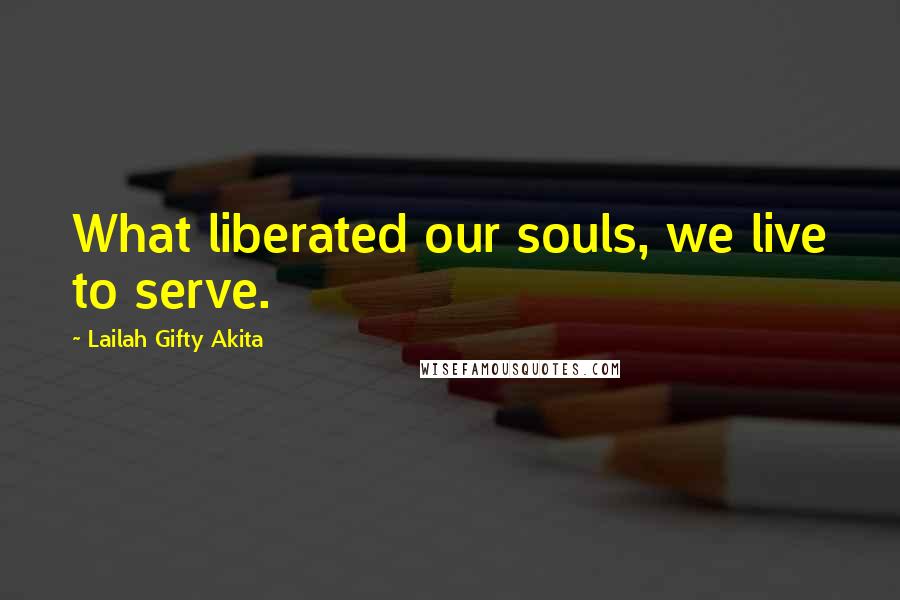 Lailah Gifty Akita Quotes: What liberated our souls, we live to serve.