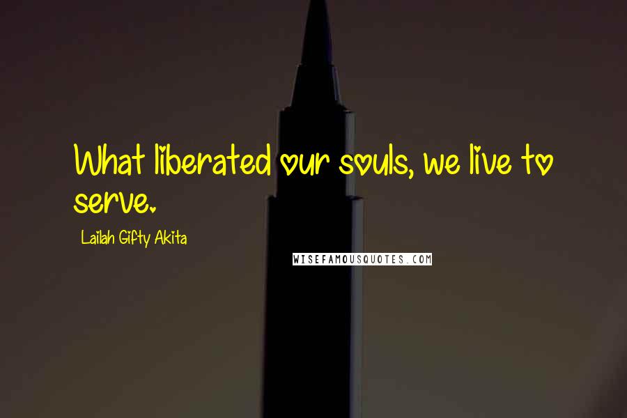 Lailah Gifty Akita Quotes: What liberated our souls, we live to serve.