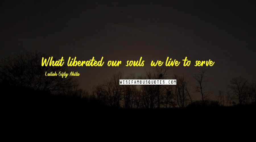 Lailah Gifty Akita Quotes: What liberated our souls, we live to serve.