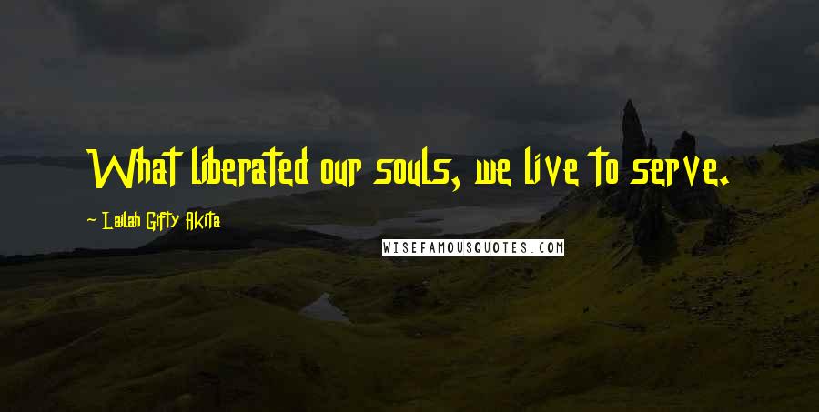 Lailah Gifty Akita Quotes: What liberated our souls, we live to serve.