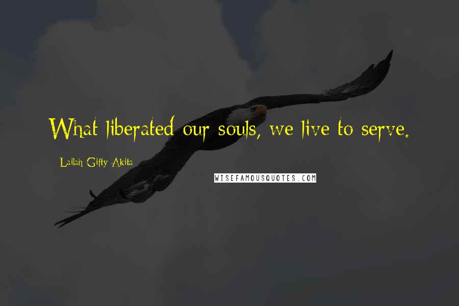 Lailah Gifty Akita Quotes: What liberated our souls, we live to serve.