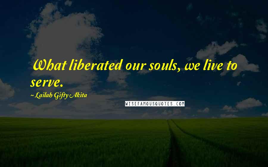 Lailah Gifty Akita Quotes: What liberated our souls, we live to serve.