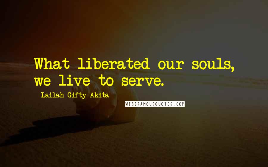 Lailah Gifty Akita Quotes: What liberated our souls, we live to serve.