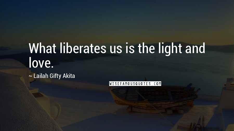 Lailah Gifty Akita Quotes: What liberates us is the light and love.