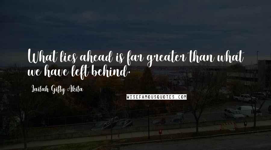 Lailah Gifty Akita Quotes: What lies ahead is far greater than what we have left behind.