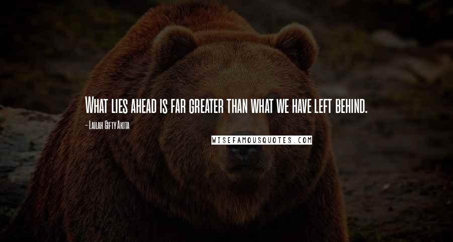 Lailah Gifty Akita Quotes: What lies ahead is far greater than what we have left behind.