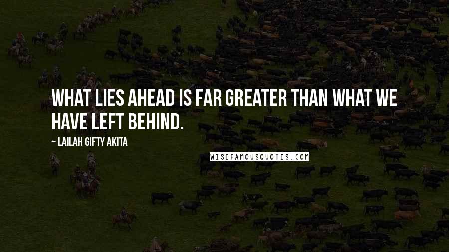 Lailah Gifty Akita Quotes: What lies ahead is far greater than what we have left behind.