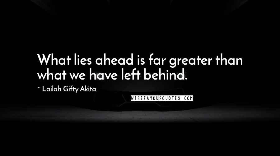 Lailah Gifty Akita Quotes: What lies ahead is far greater than what we have left behind.