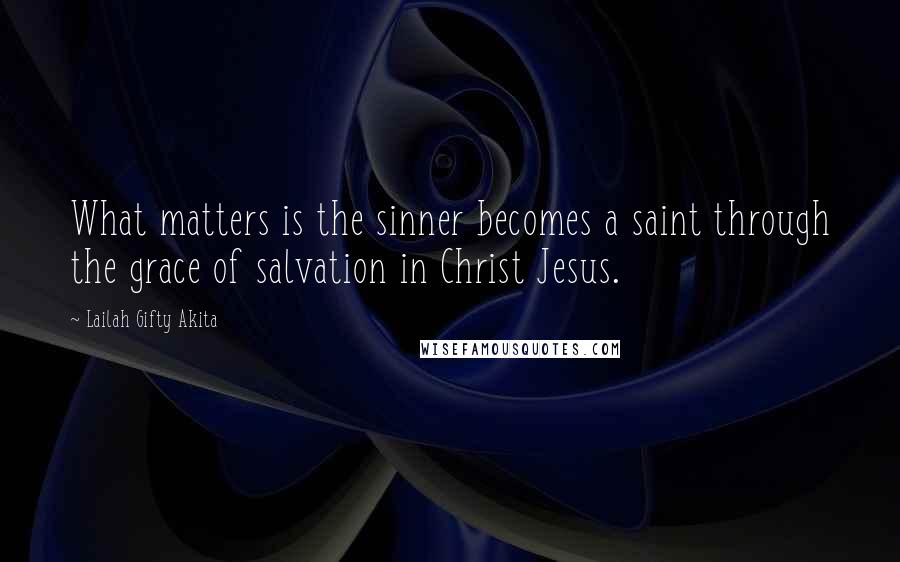 Lailah Gifty Akita Quotes: What matters is the sinner becomes a saint through the grace of salvation in Christ Jesus.