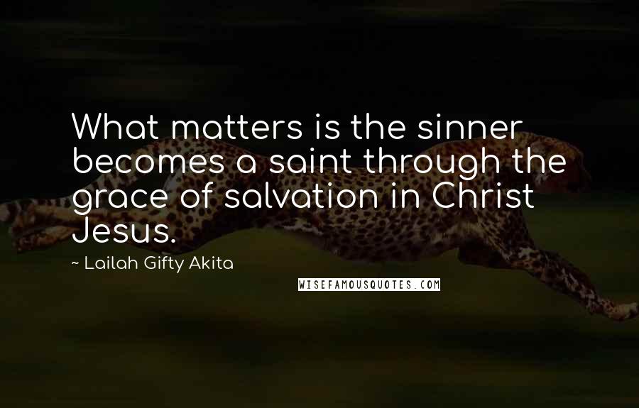 Lailah Gifty Akita Quotes: What matters is the sinner becomes a saint through the grace of salvation in Christ Jesus.