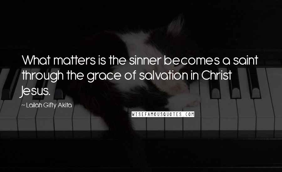 Lailah Gifty Akita Quotes: What matters is the sinner becomes a saint through the grace of salvation in Christ Jesus.