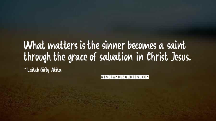 Lailah Gifty Akita Quotes: What matters is the sinner becomes a saint through the grace of salvation in Christ Jesus.