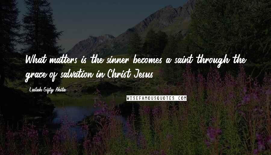 Lailah Gifty Akita Quotes: What matters is the sinner becomes a saint through the grace of salvation in Christ Jesus.