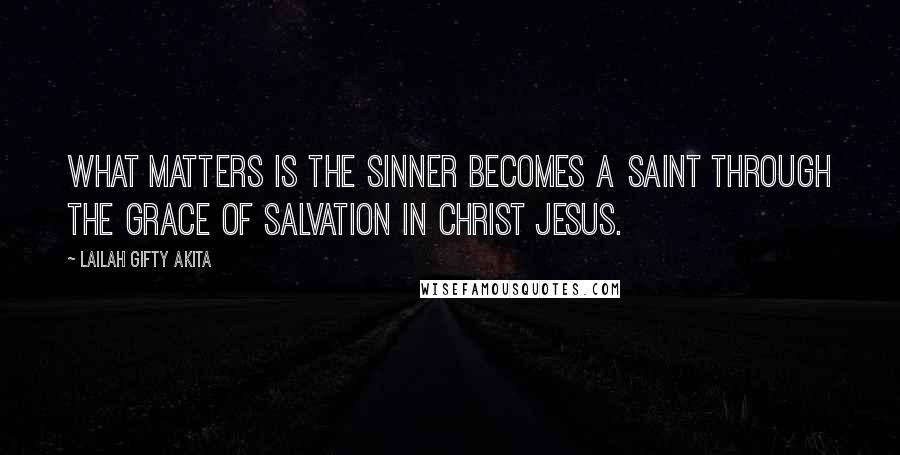 Lailah Gifty Akita Quotes: What matters is the sinner becomes a saint through the grace of salvation in Christ Jesus.