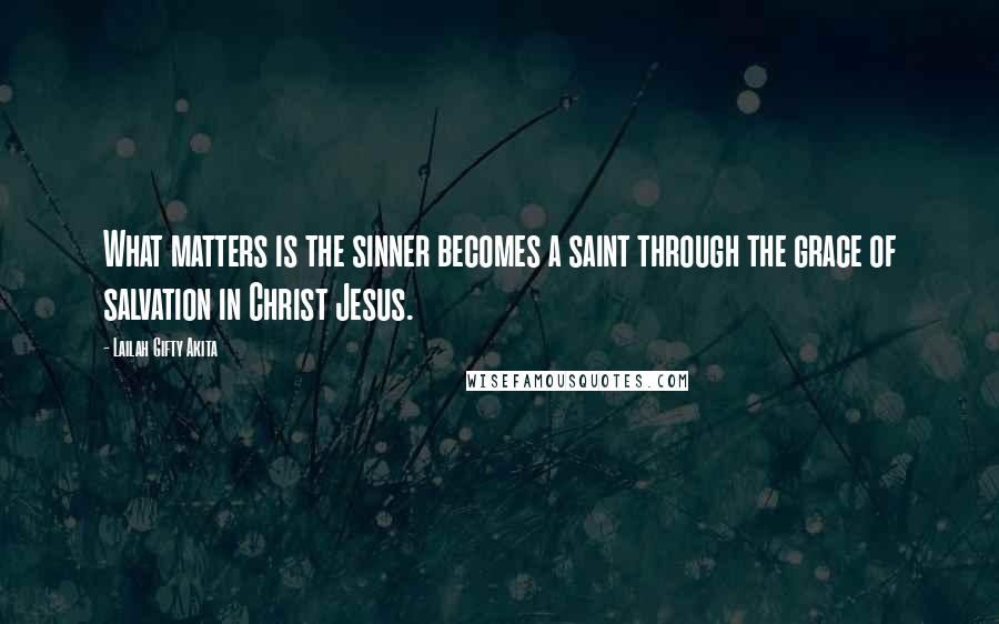 Lailah Gifty Akita Quotes: What matters is the sinner becomes a saint through the grace of salvation in Christ Jesus.