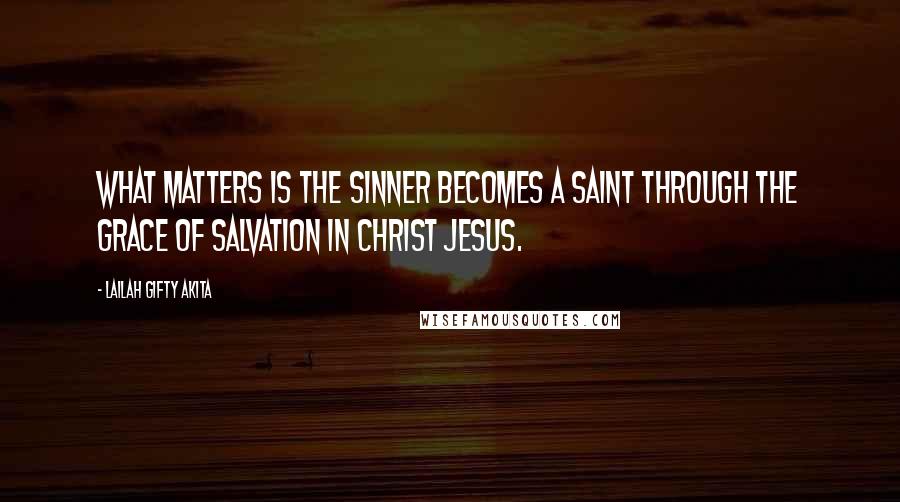 Lailah Gifty Akita Quotes: What matters is the sinner becomes a saint through the grace of salvation in Christ Jesus.