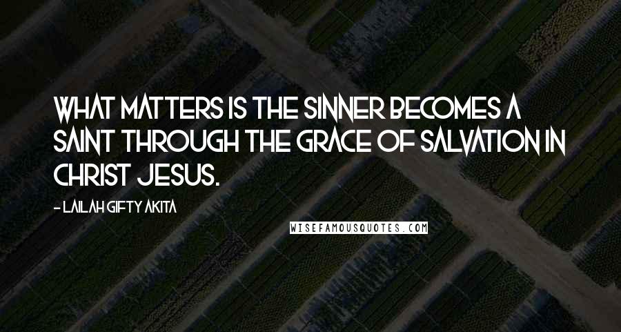 Lailah Gifty Akita Quotes: What matters is the sinner becomes a saint through the grace of salvation in Christ Jesus.