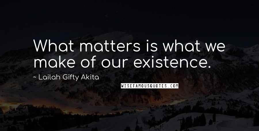 Lailah Gifty Akita Quotes: What matters is what we make of our existence.