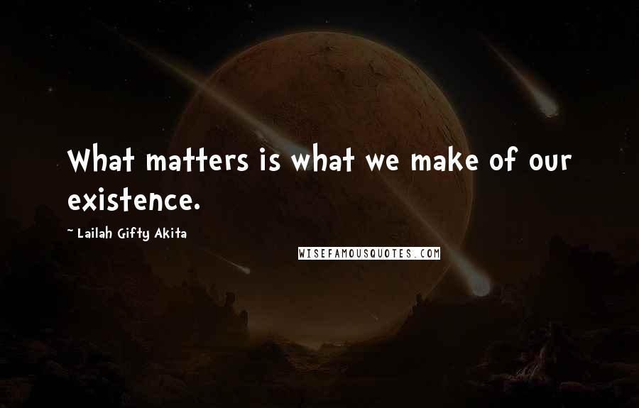 Lailah Gifty Akita Quotes: What matters is what we make of our existence.