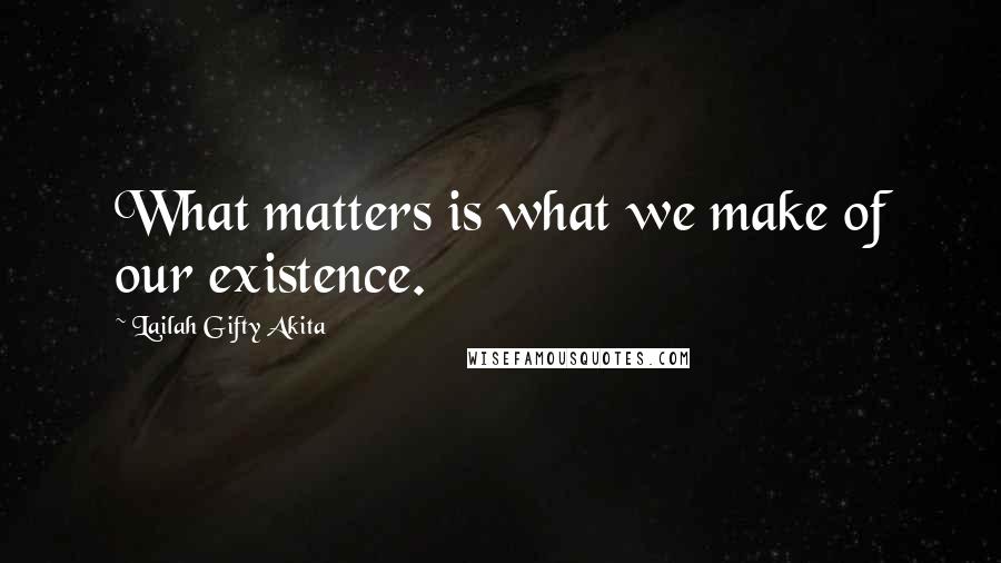 Lailah Gifty Akita Quotes: What matters is what we make of our existence.