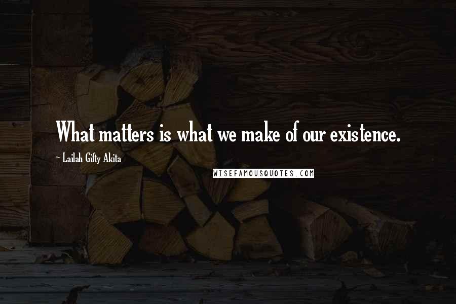 Lailah Gifty Akita Quotes: What matters is what we make of our existence.