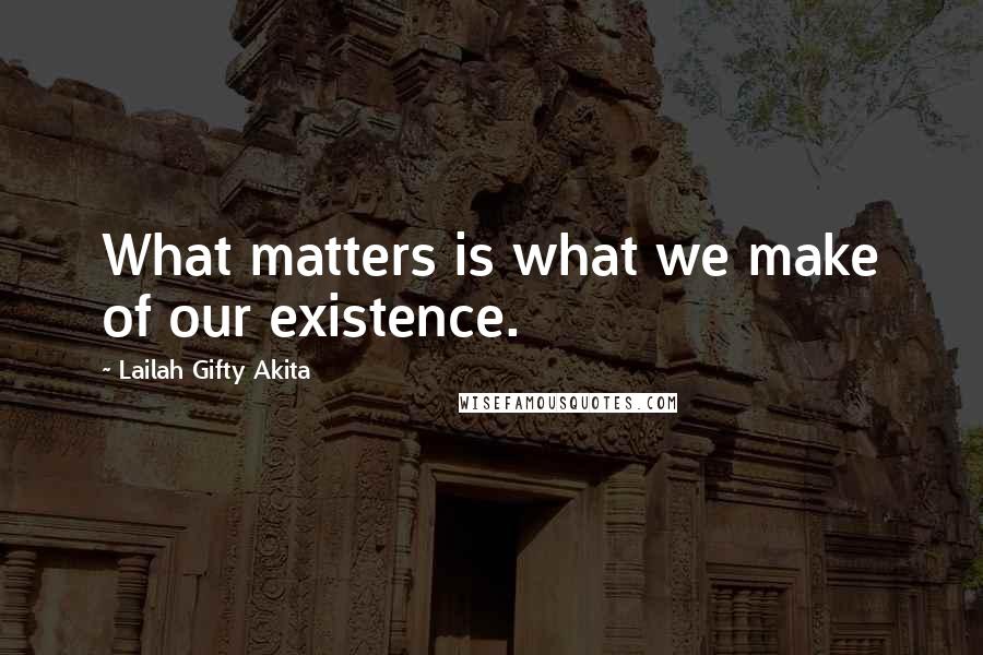 Lailah Gifty Akita Quotes: What matters is what we make of our existence.