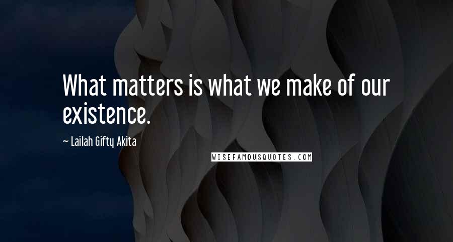 Lailah Gifty Akita Quotes: What matters is what we make of our existence.