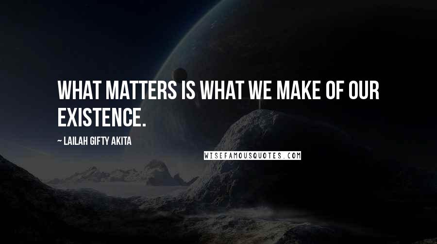 Lailah Gifty Akita Quotes: What matters is what we make of our existence.