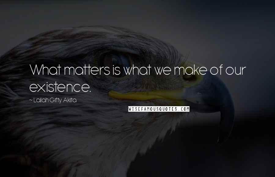 Lailah Gifty Akita Quotes: What matters is what we make of our existence.