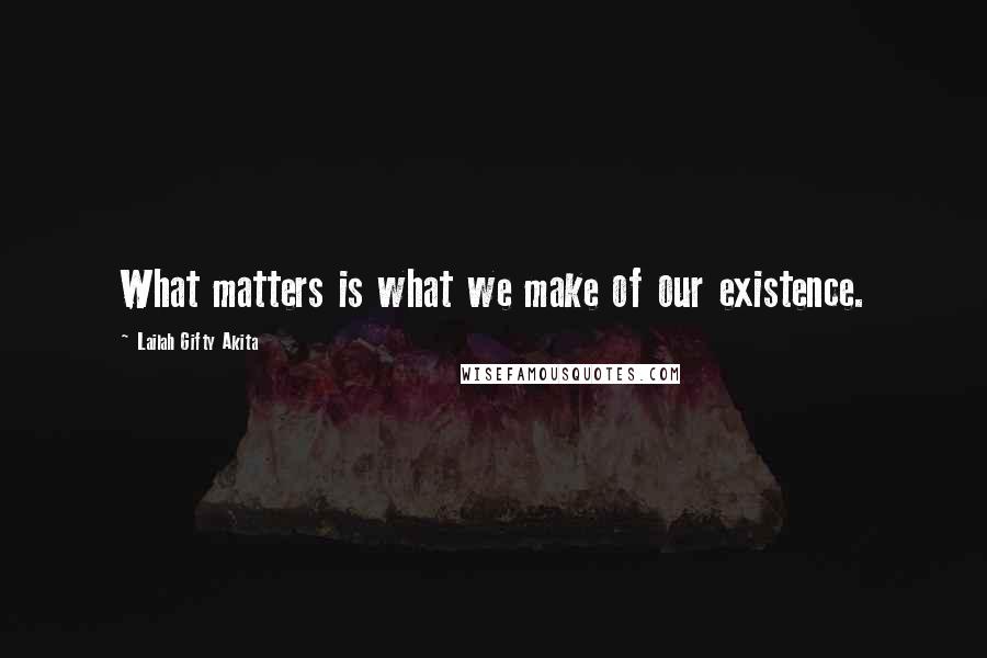 Lailah Gifty Akita Quotes: What matters is what we make of our existence.