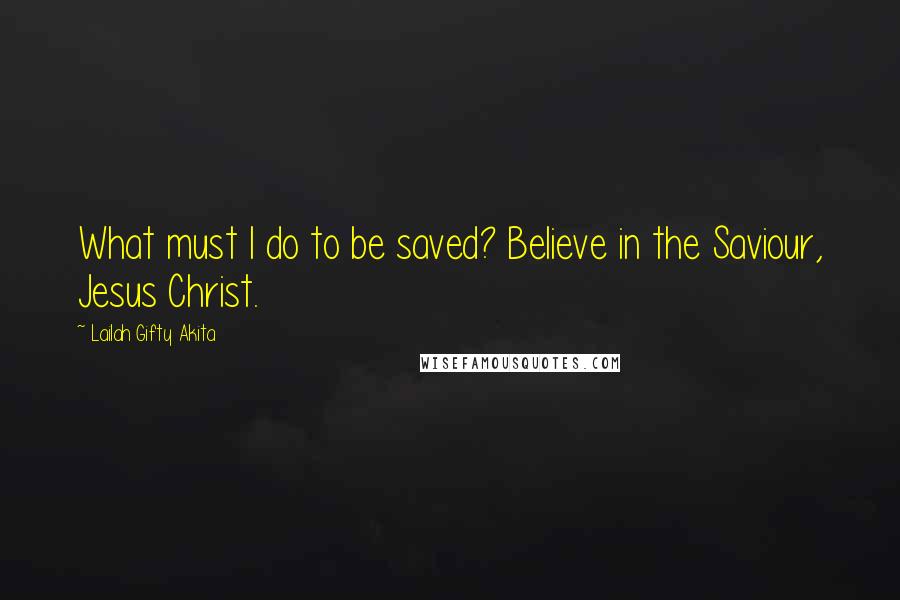 Lailah Gifty Akita Quotes: What must I do to be saved? Believe in the Saviour, Jesus Christ.