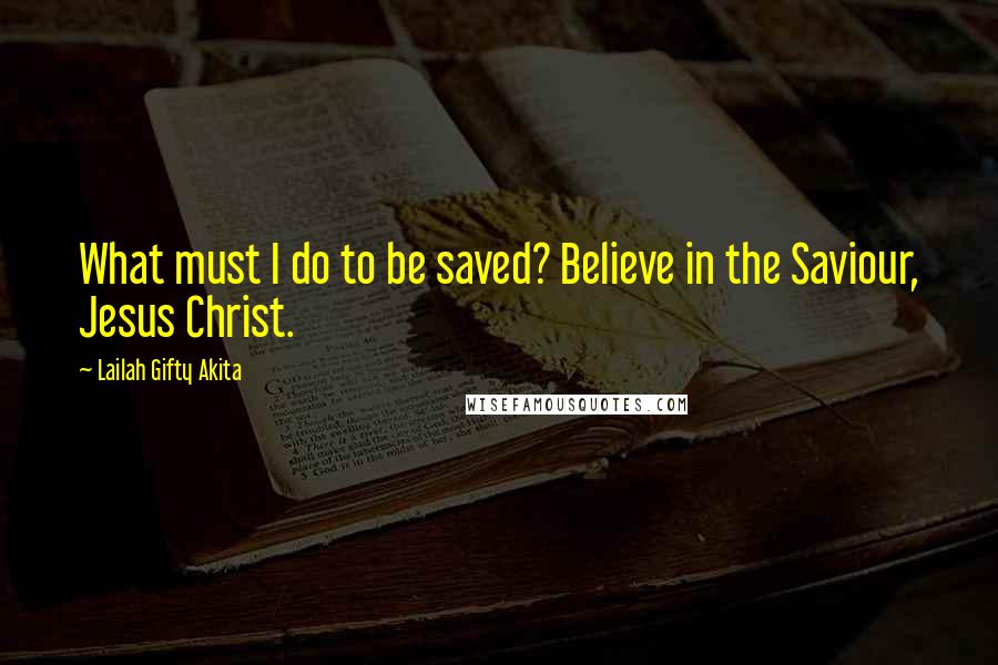 Lailah Gifty Akita Quotes: What must I do to be saved? Believe in the Saviour, Jesus Christ.