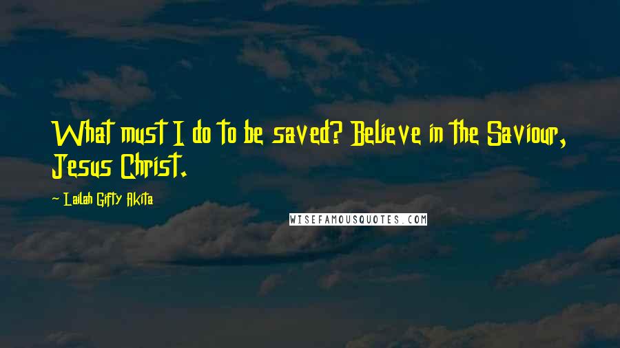 Lailah Gifty Akita Quotes: What must I do to be saved? Believe in the Saviour, Jesus Christ.