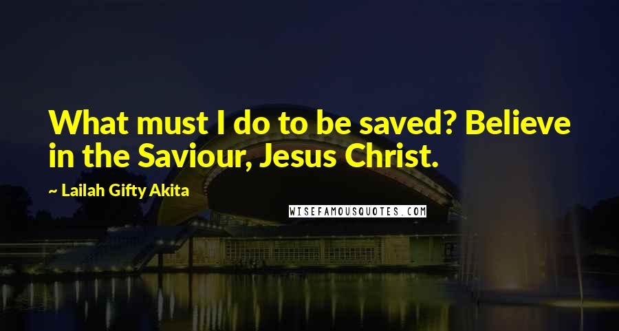 Lailah Gifty Akita Quotes: What must I do to be saved? Believe in the Saviour, Jesus Christ.