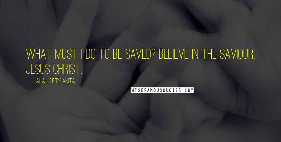 Lailah Gifty Akita Quotes: What must I do to be saved? Believe in the Saviour, Jesus Christ.