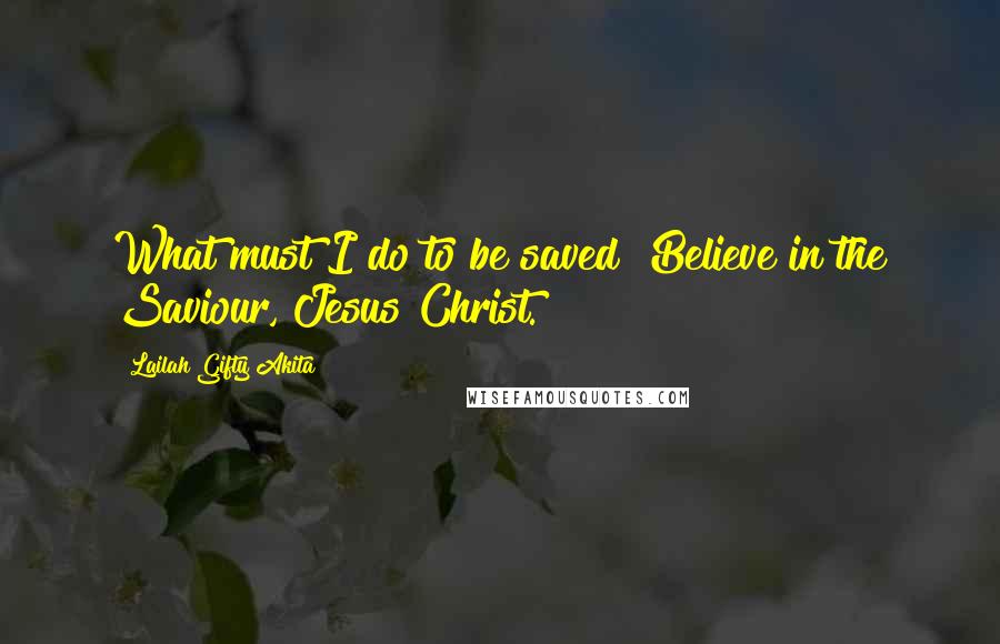 Lailah Gifty Akita Quotes: What must I do to be saved? Believe in the Saviour, Jesus Christ.