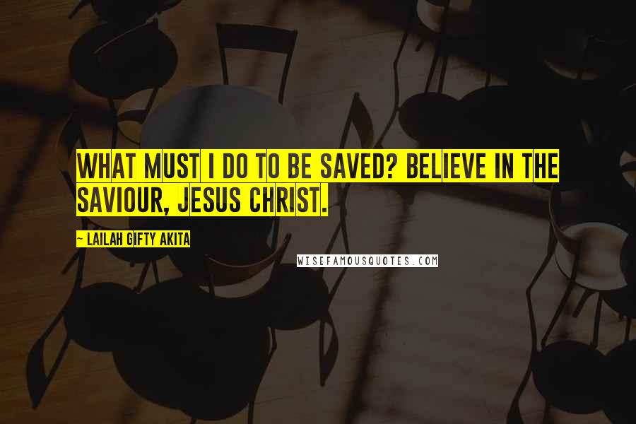 Lailah Gifty Akita Quotes: What must I do to be saved? Believe in the Saviour, Jesus Christ.