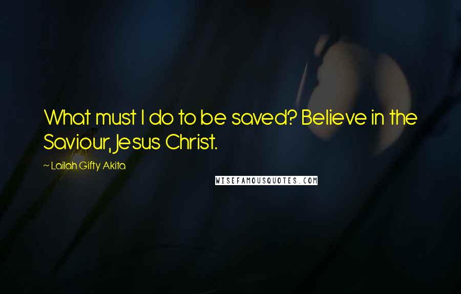 Lailah Gifty Akita Quotes: What must I do to be saved? Believe in the Saviour, Jesus Christ.