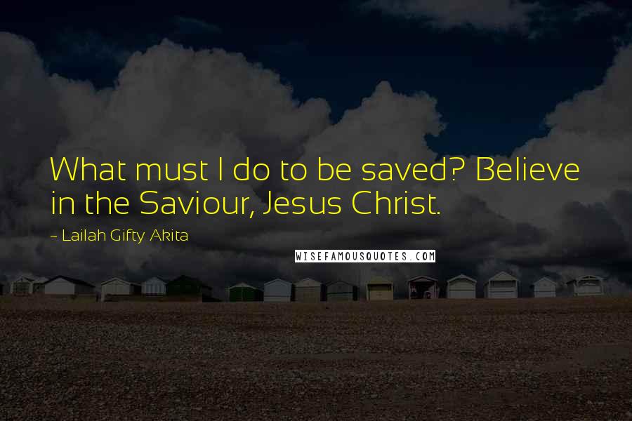 Lailah Gifty Akita Quotes: What must I do to be saved? Believe in the Saviour, Jesus Christ.