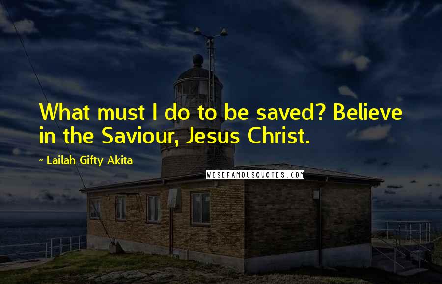 Lailah Gifty Akita Quotes: What must I do to be saved? Believe in the Saviour, Jesus Christ.