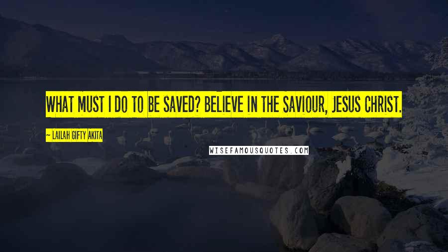 Lailah Gifty Akita Quotes: What must I do to be saved? Believe in the Saviour, Jesus Christ.