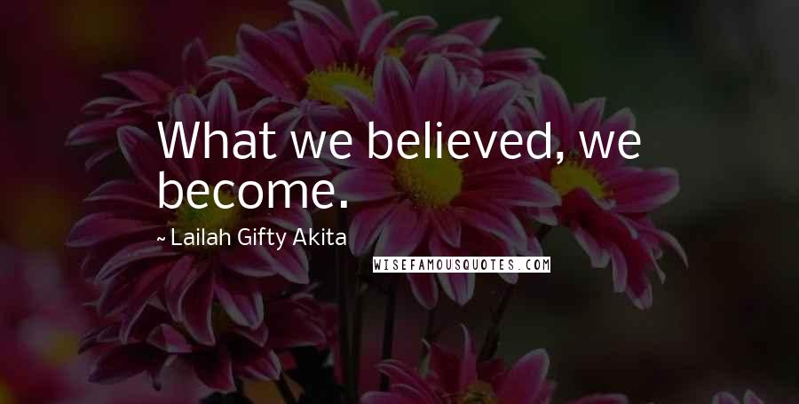 Lailah Gifty Akita Quotes: What we believed, we become.