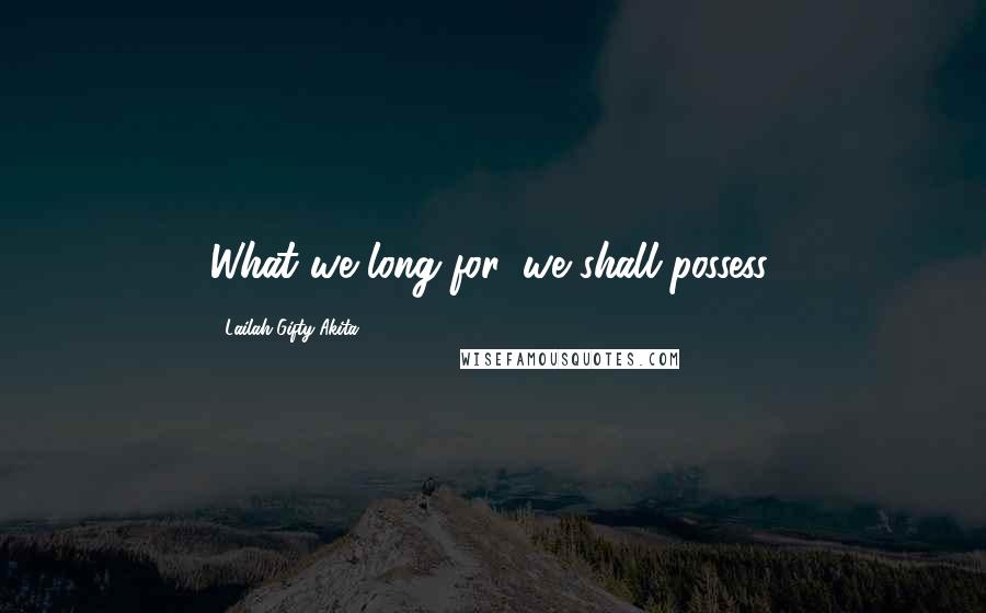 Lailah Gifty Akita Quotes: What we long for, we shall possess.