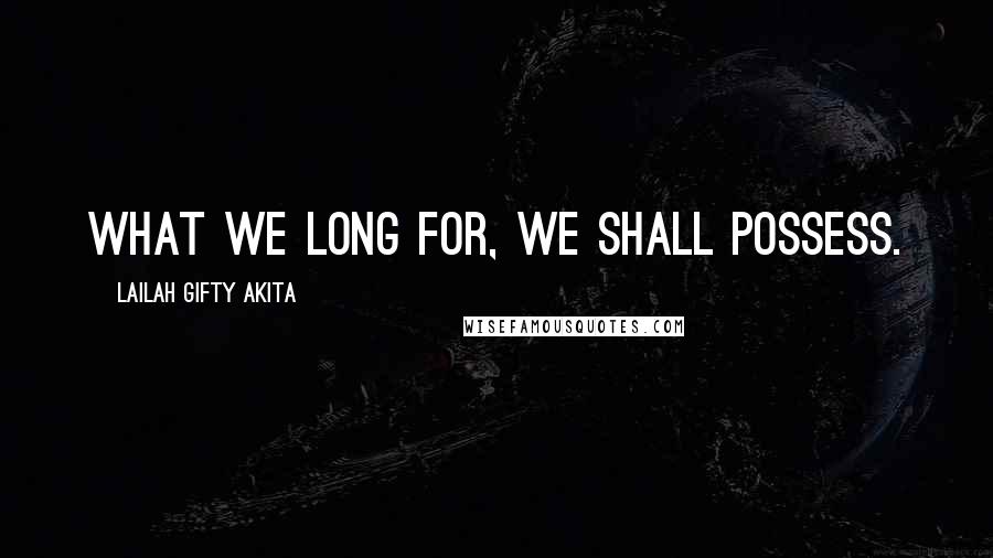 Lailah Gifty Akita Quotes: What we long for, we shall possess.