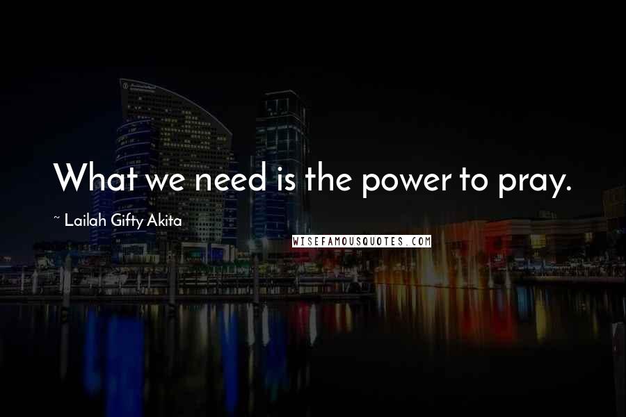 Lailah Gifty Akita Quotes: What we need is the power to pray.