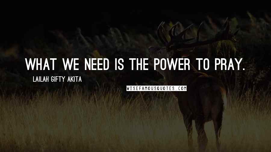 Lailah Gifty Akita Quotes: What we need is the power to pray.